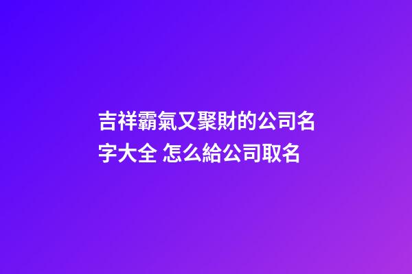 吉祥霸氣又聚財的公司名字大全 怎么給公司取名
